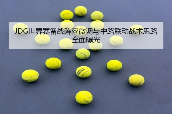 JDG世界赛备战阵容微调与中路联动战术思路全面曝光